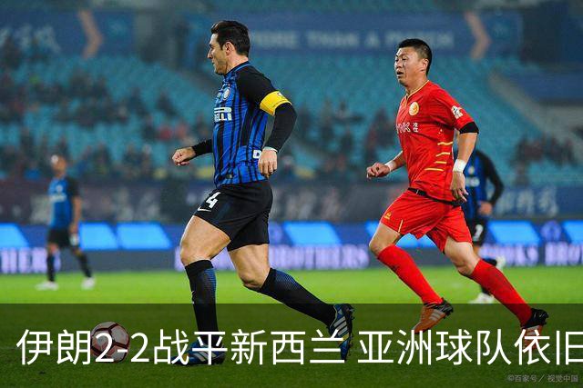 伊朗2-2战平新西兰 亚洲球队依旧保持不败