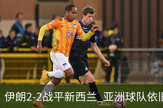 伊朗2-2战平新西兰 亚洲球队依旧保持不败